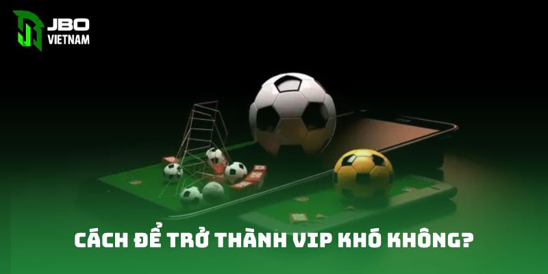 Cách để trở thành VIP khó không?